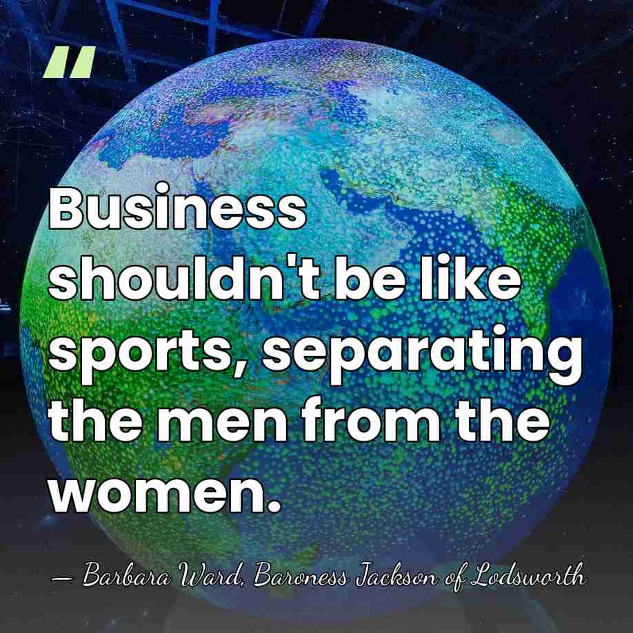 Business shouldn't be like sports, separating the men from the women. - Barbara Ward, Baroness Jackson of Lodsworth