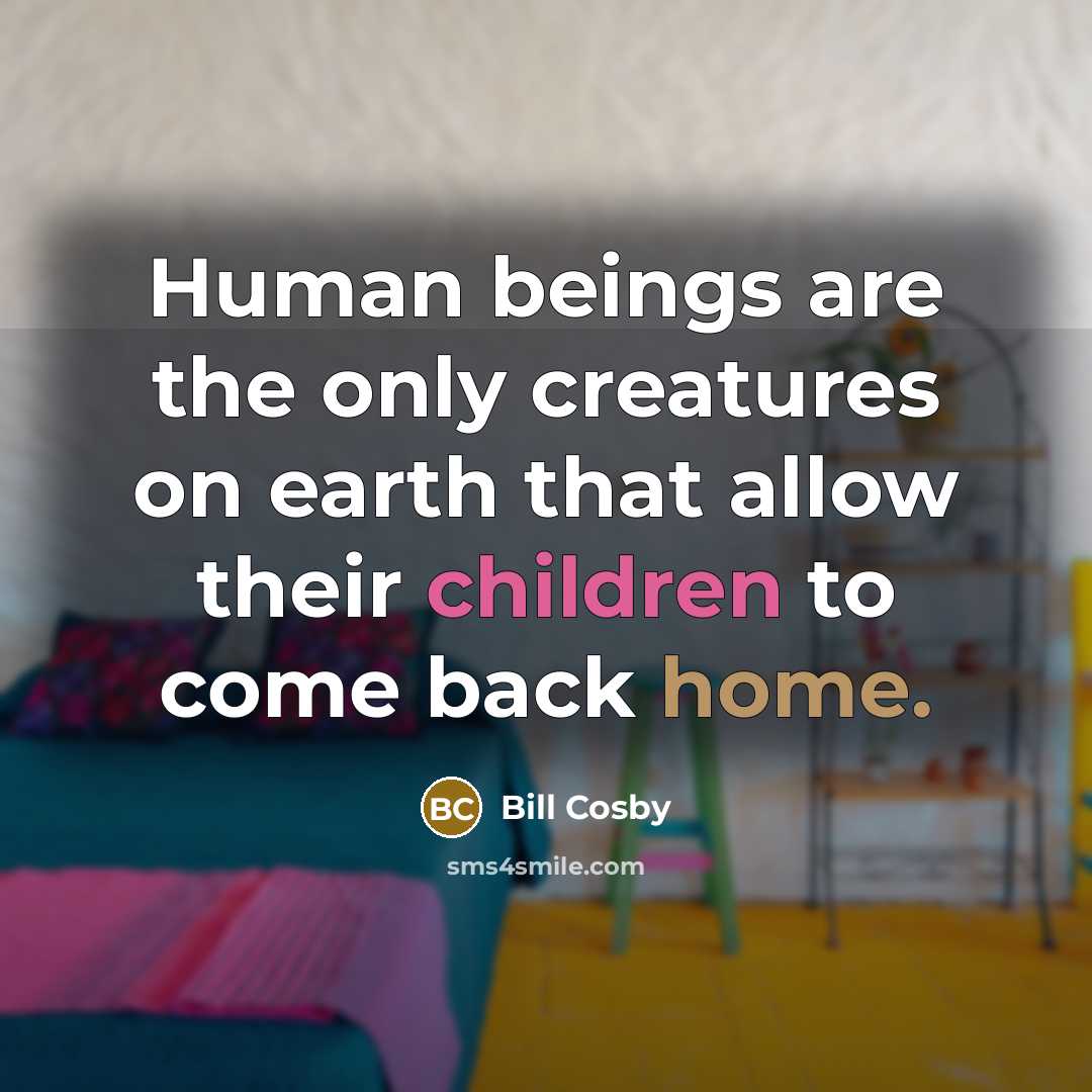 “Human beings are the only creatures on earth that allow their children to come back home.” quote by Bill Cosby