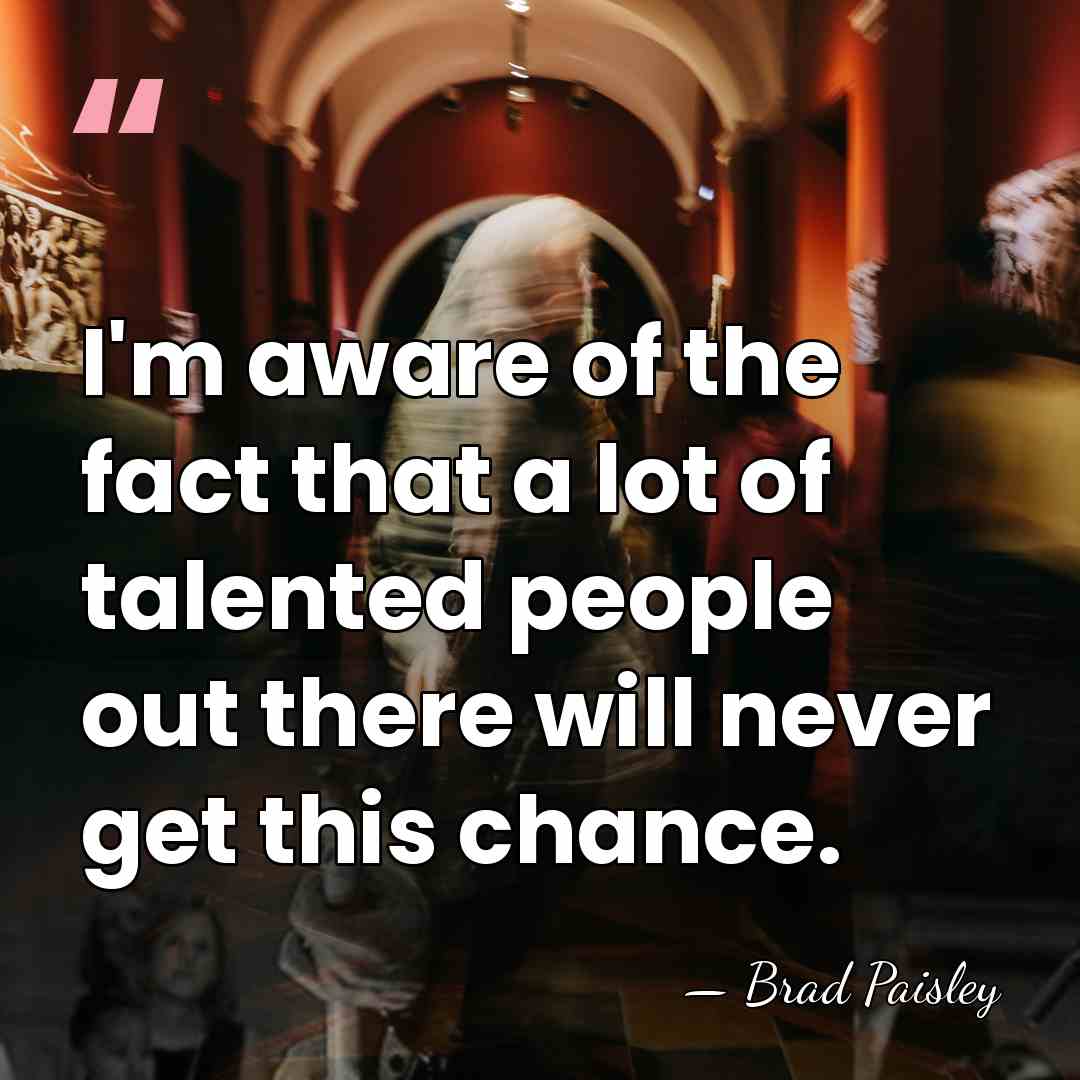 I'm aware of the fact that a lot of talented people out&hellip; - Brad Paisley