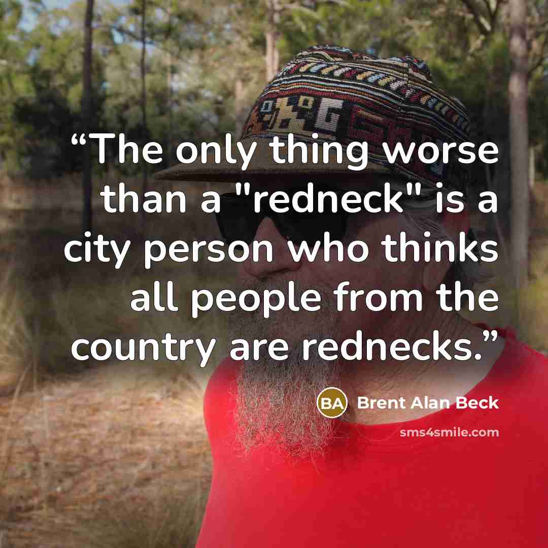 “The only thing worse than a "redneck" is a city person who thinks all people from the country are rednecks.” quote by Brent Alan Beck