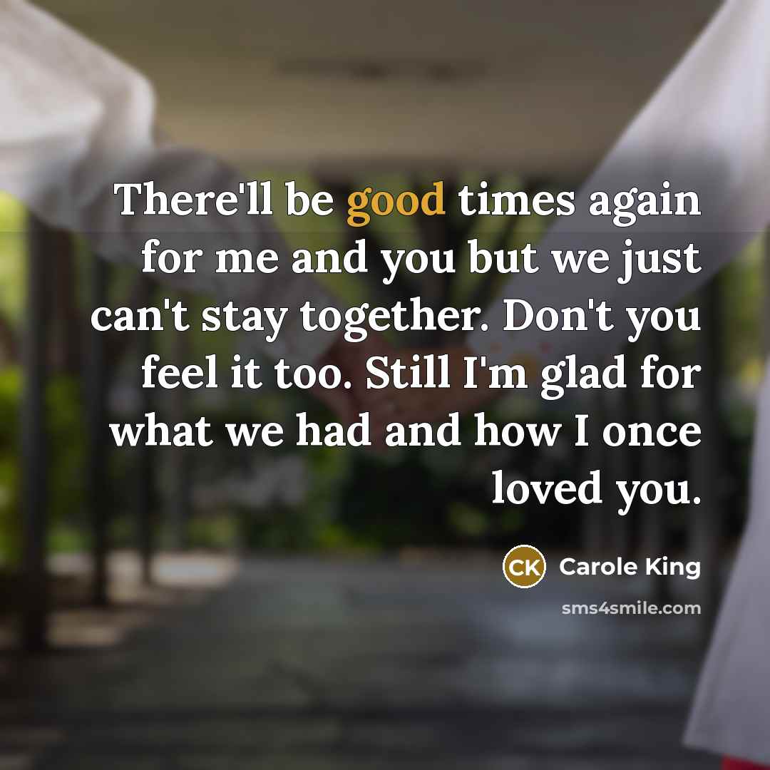 “There'll be good times again for me and you but we just can't stay together. Don't you feel it too. Still I'm glad for what we had and how I once loved you.” quote by Carole King