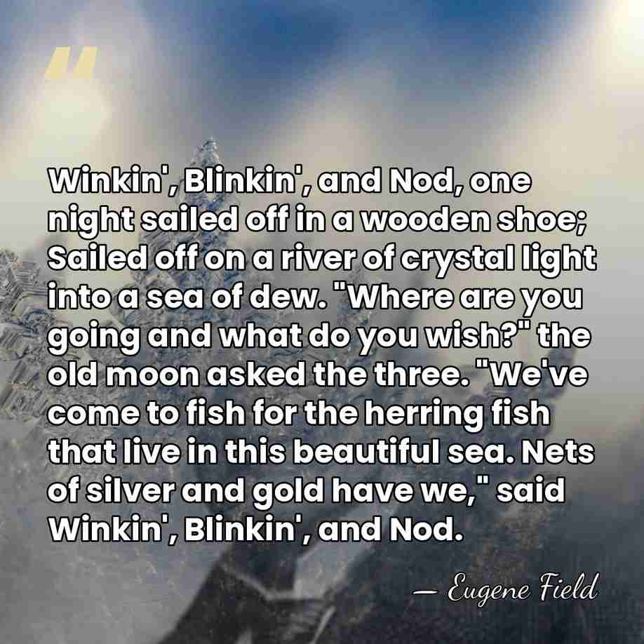 Winkin', Blinkin', and Nod, one night sailed off in a wooden shoe;&hellip; - Eugene Field