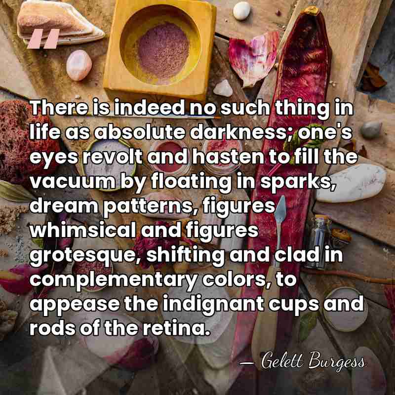 There is indeed no such thing in life as absolute darkness; one's&hellip; - Gelett Burgess
