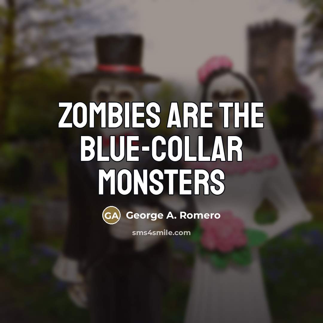 “Zombies are the blue-collar monsters…” quote by George A. Romero