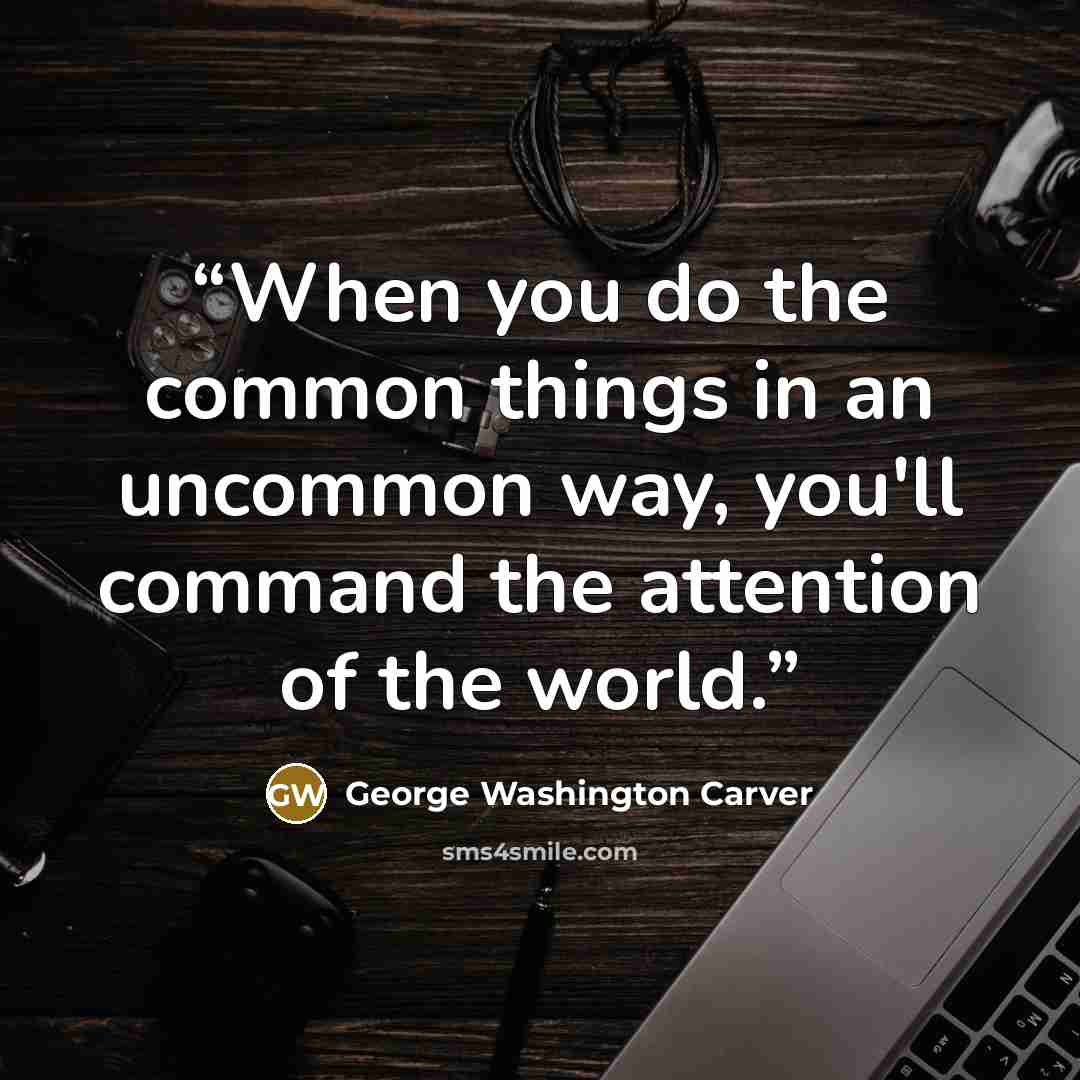“When you do the common things in an uncommon way, you'll command the attention of the world.” quote by George Washington Carver