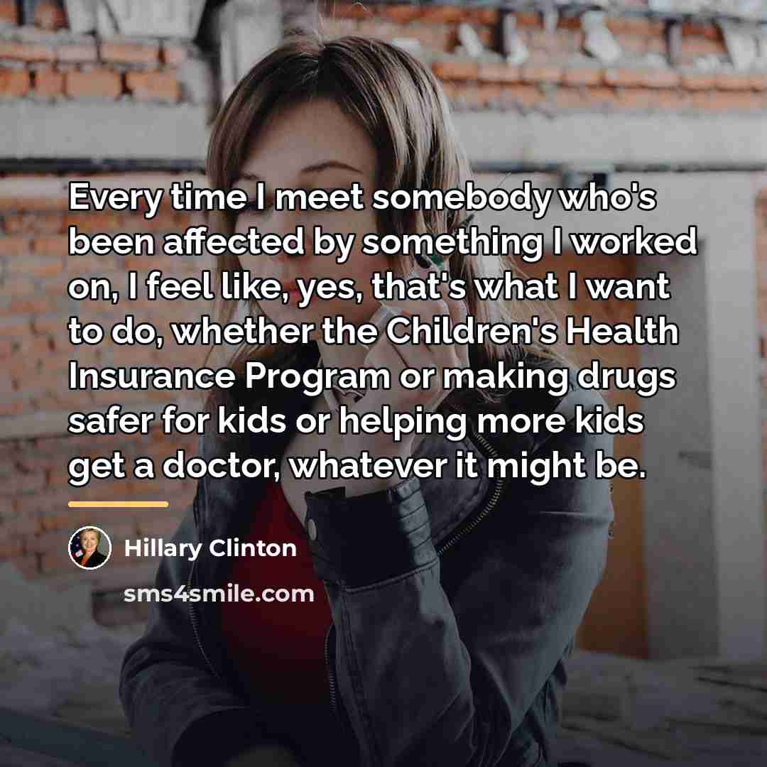 “Every time I meet somebody who's been affected by something…” quote by Hillary Clinton