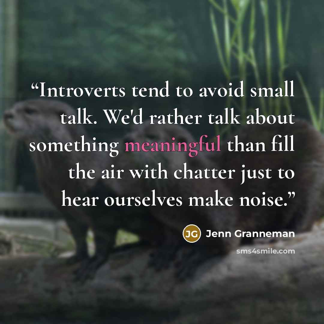 “Introverts tend to avoid small talk. We'd rather talk about something meaningful than fill the air with chatter just to hear ourselves make noise.” quote by Jenn Granneman