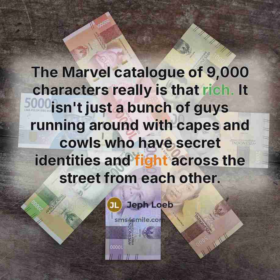“The Marvel catalogue of 9,000 characters really is that rich. It isn't just a bunch of guys running around with capes and cowls who have secret identities and fight across the street from each other.” quote by Jeph Loeb