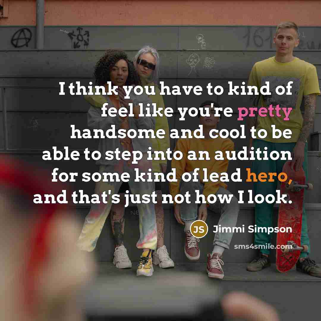 “I think you have to kind of feel like you're pretty handsome and cool to be able to step into an audition for some kind of lead hero, and that's just not how I look.” quote by Jimmi Simpson