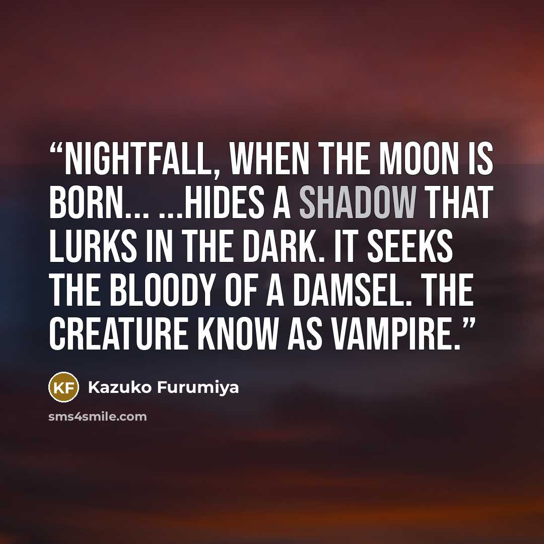 “Nightfall, when the moon is born... ...Hides a shadow that lurks in the dark. it seeks the bloody of a damsel. The creature know as vampire.” quote by Kazuko Furumiya