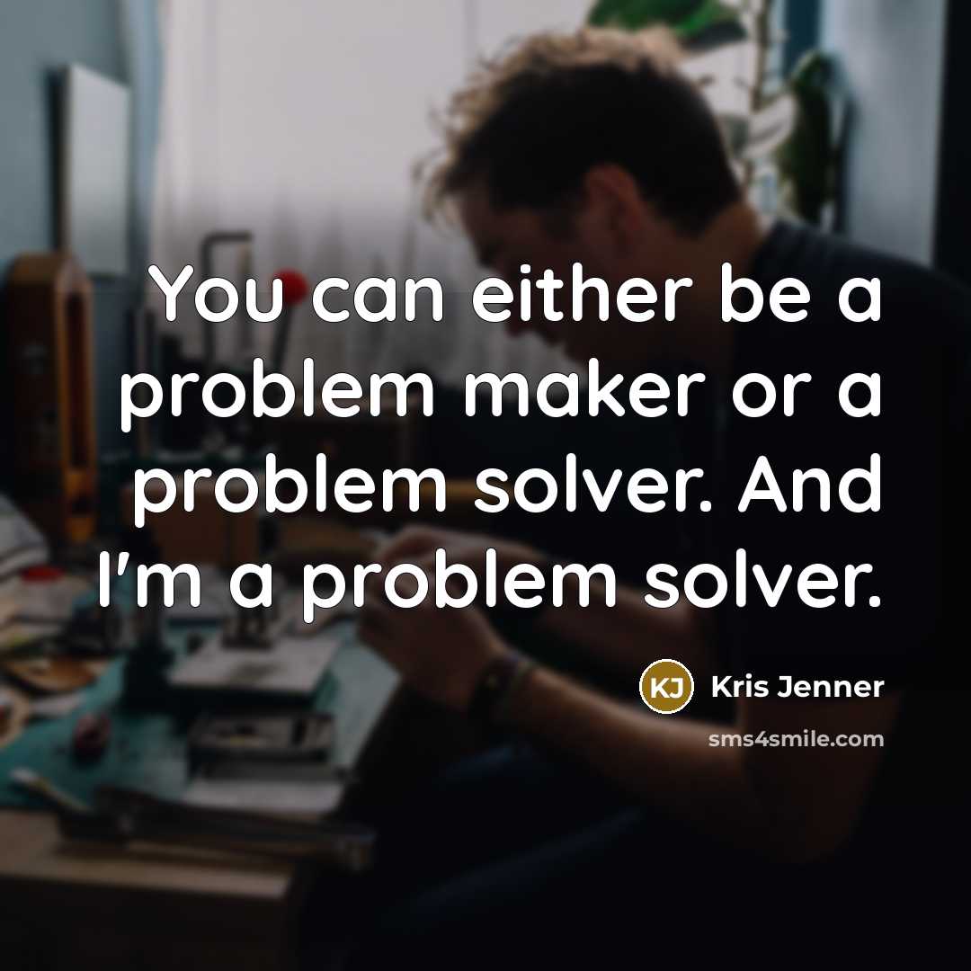 “You can either be a problem maker or a problem solver. And I'm a problem solver.” quote by Kris Jenner