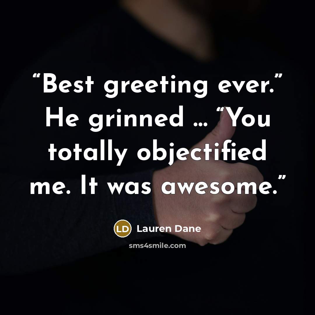 “Best greeting ever.” He grinned … “You totally objectified me. It was awesome.” quote by Lauren Dane