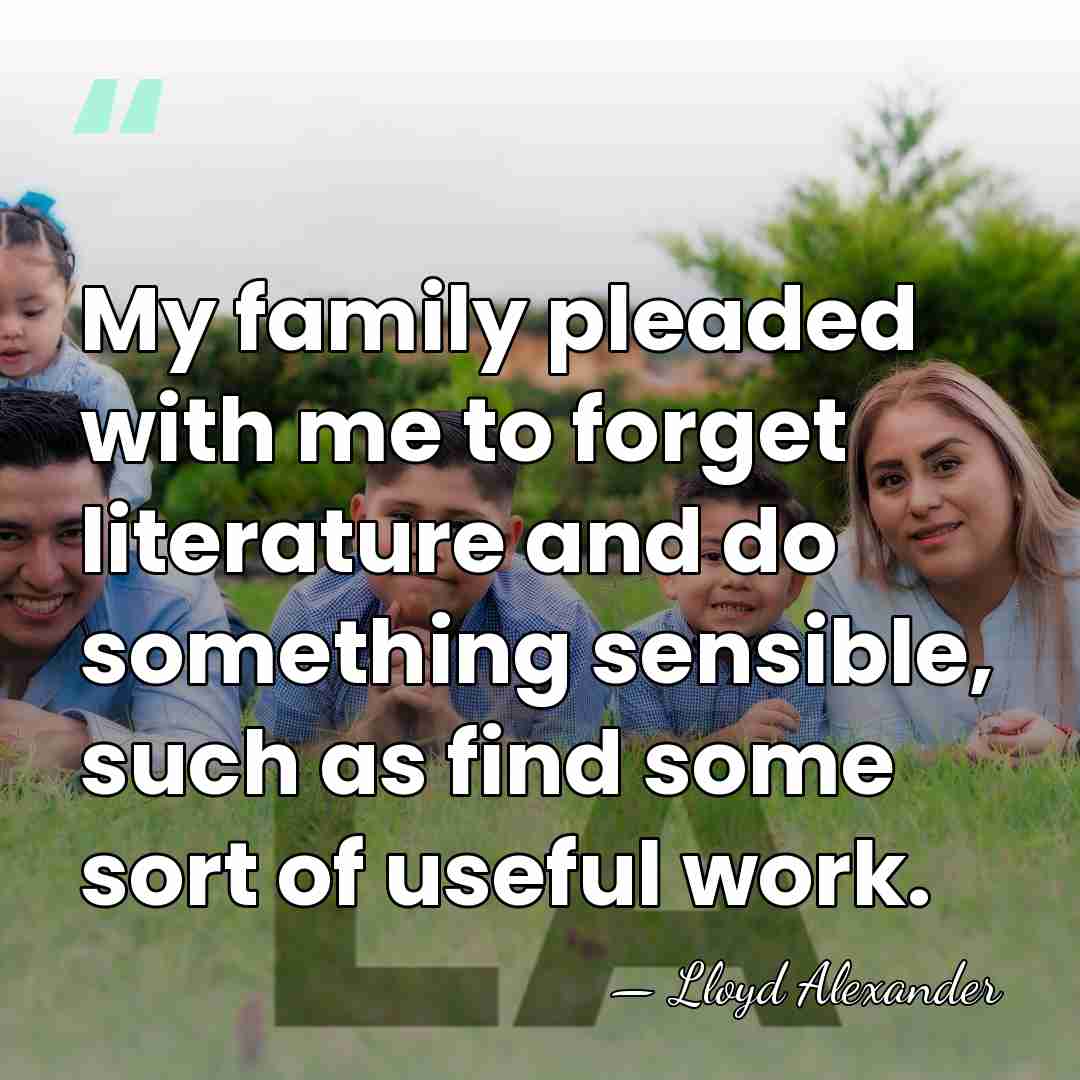 My family pleaded with me to forget literature and do something sensible,&hellip; - Lloyd Alexander