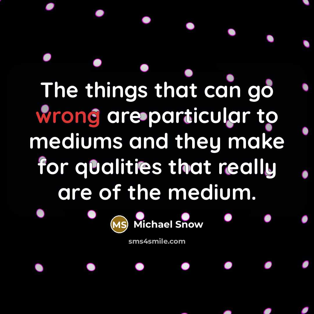 “The things that can go wrong are particular to mediums and they make for qualities that really are of the medium.” quote by Michael Snow
