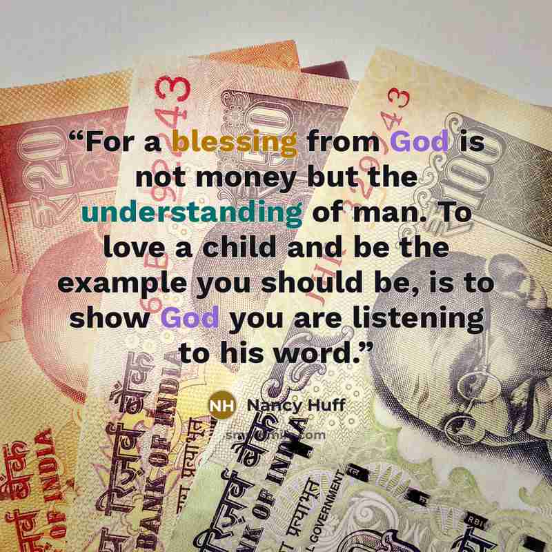 “For a blessing from God is not money but the understanding of man. To love a child and be the example you should be, is to show God you are listening to his word.” quote by Nancy Huff