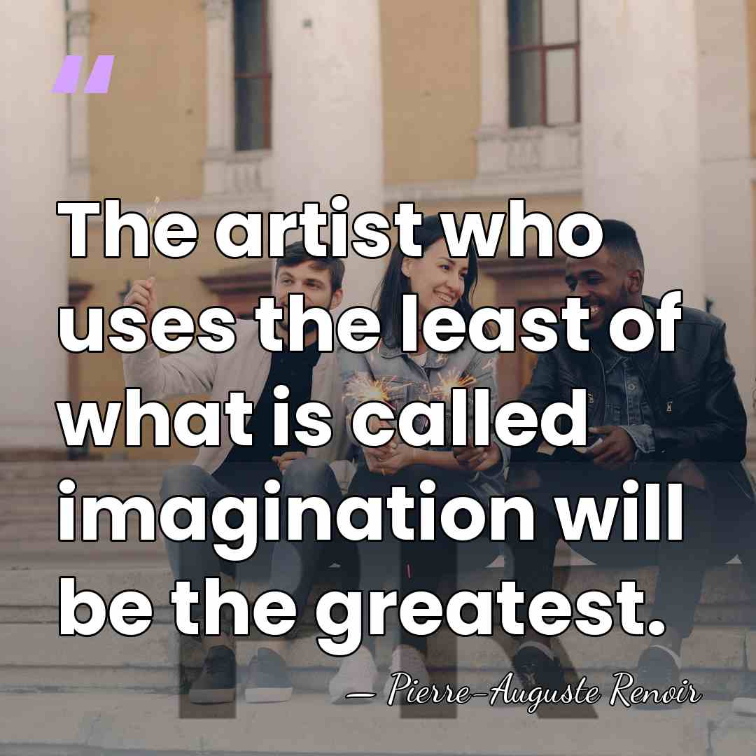 The artist who uses the least of what is called imagination will&hellip; - Pierre-Auguste Renoir