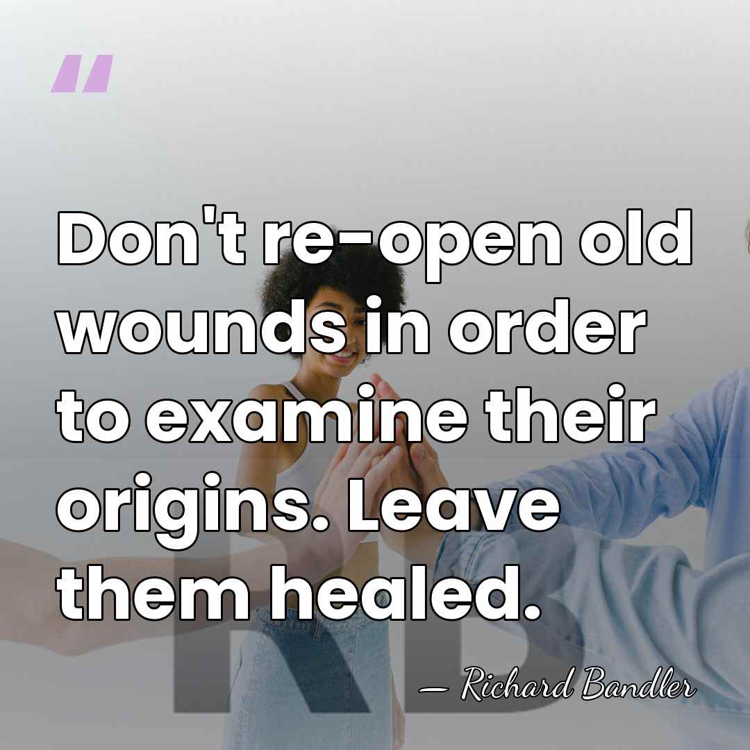 Don't re-open old wounds in order to examine their origins. Leave them&hellip; - Richard Bandler