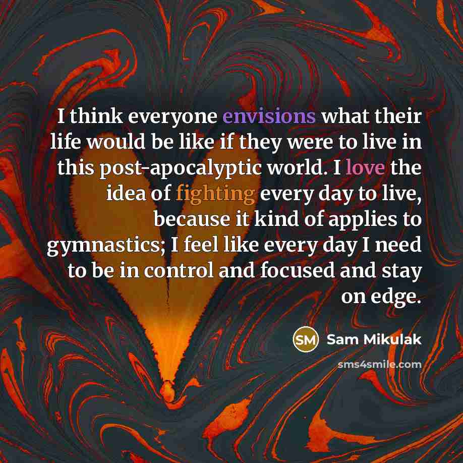 “I think everyone envisions what their life would be like if they were to live in this post-apocalyptic world. I love the idea of fighting every day to live, because it kind of applies to gymnastics; I feel like every day I need to be in control and focused and stay on edge.” quote by Sam Mikulak