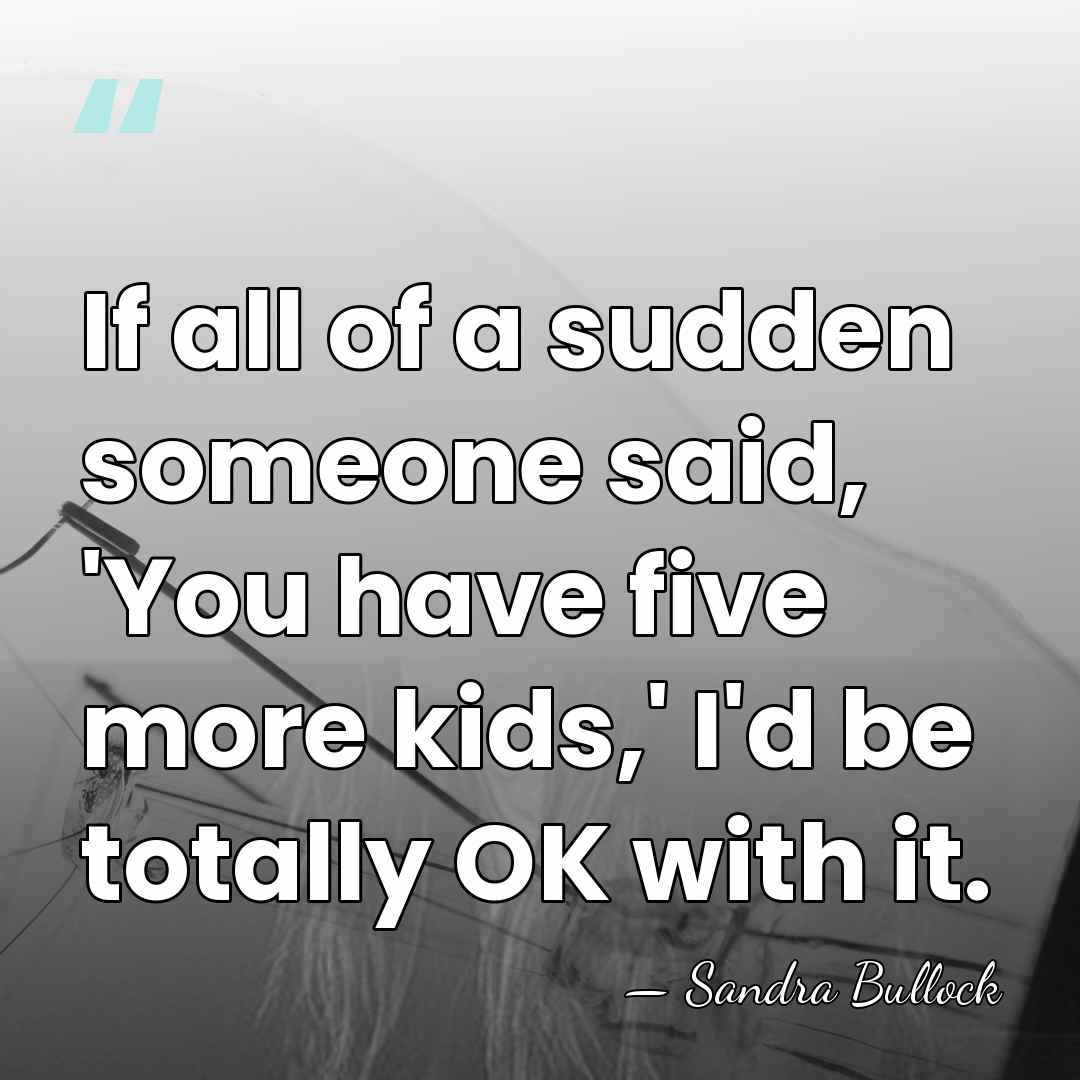 If all of a sudden someone said, 'You have five more kids,'&hellip; - Sandra Bullock