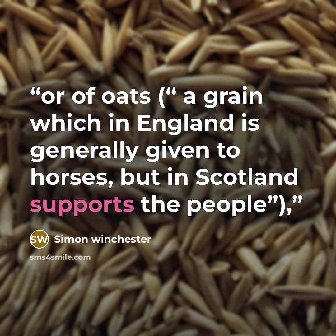“or of oats (“ a grain which in England is generally given to horses, but in Scotland supports the people”),” quote by Simon Winchester