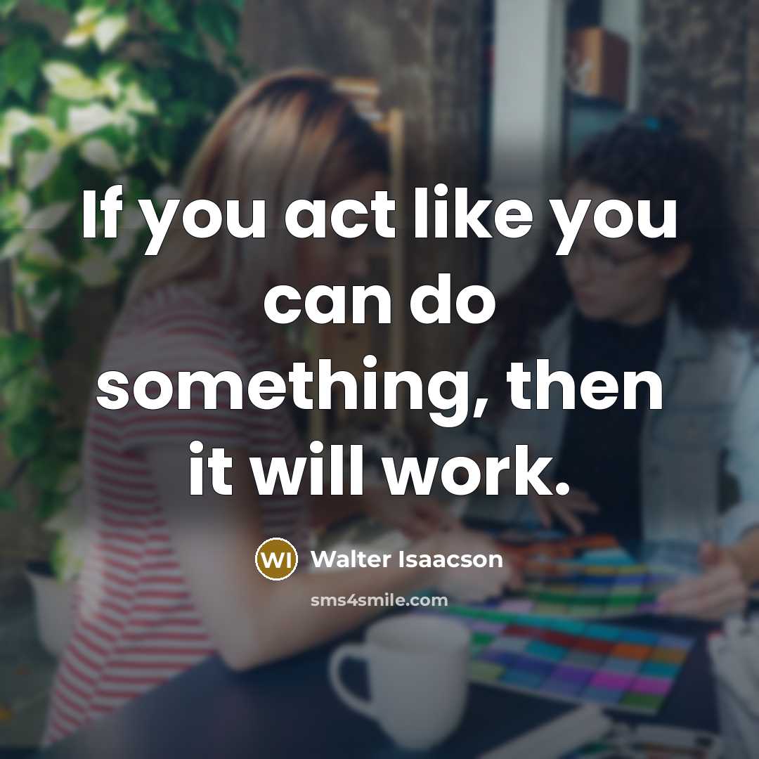 “If you act like you can do something, then it will work.” quote by Walter Isaacson