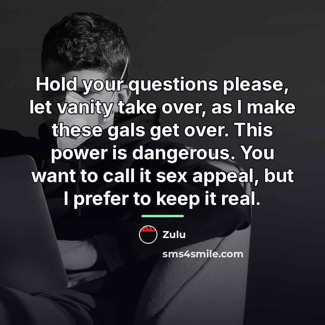 “Hold your questions please, let vanity take over, as I…” quote by Zulu