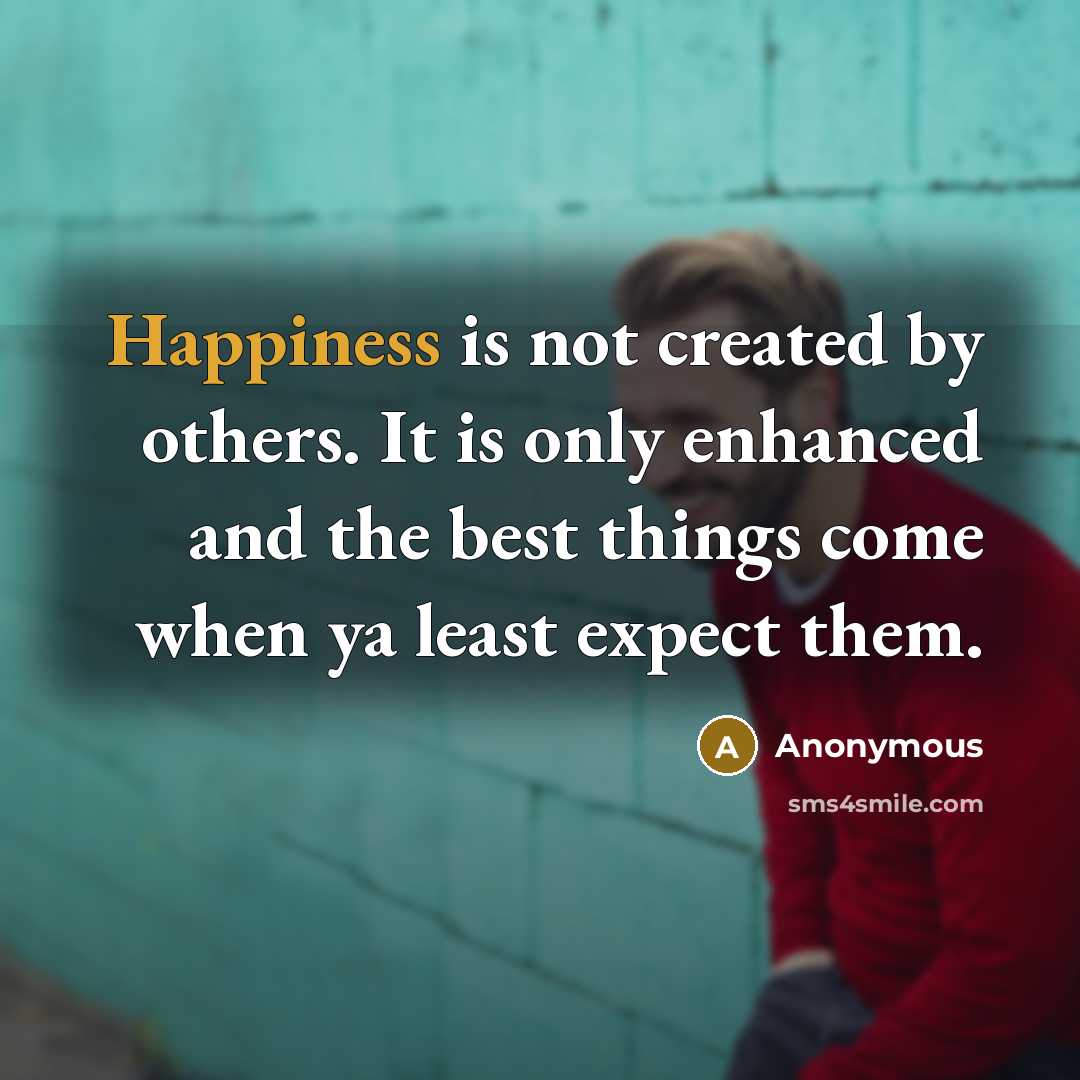 “Happiness is not created by others. It is only enhanced and the best things come when ya least expect them.” quote by Anonymous