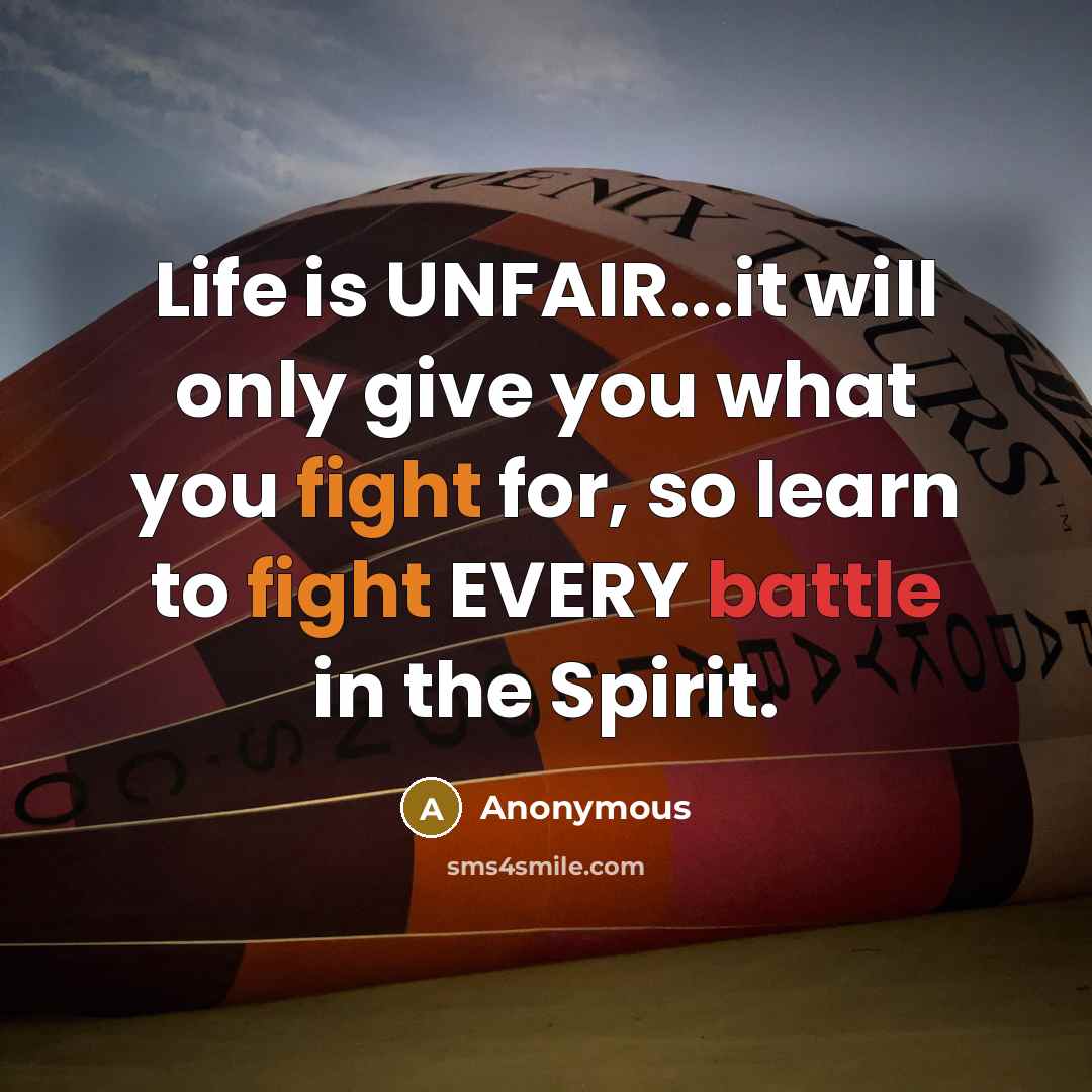 “Life is UNFAIR...it will only give you what you fight for, so learn to fight EVERY battle in the Spirit.” quote by Anonymous