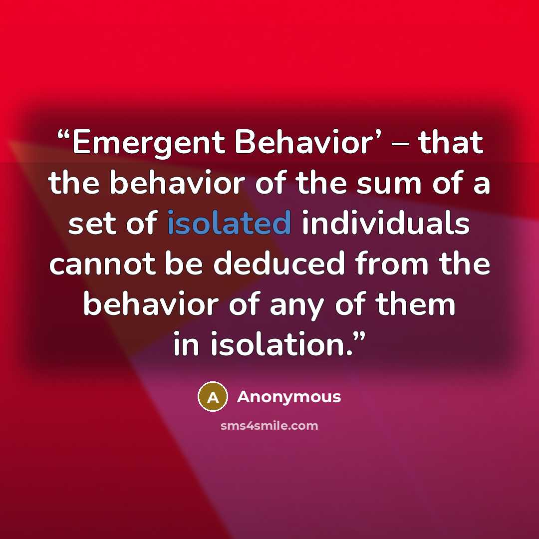 “Emergent Behavior’ – that the behavior of the sum of a set of isolated individuals cannot be deduced from the behavior of any of them in isolation.” quote by Anonymous