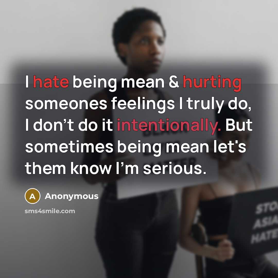 “I hate being mean & hurting someones feelings I truly do, I don't do it intentionally. But sometimes being mean let's them know I'm serious.” quote by Anonymous