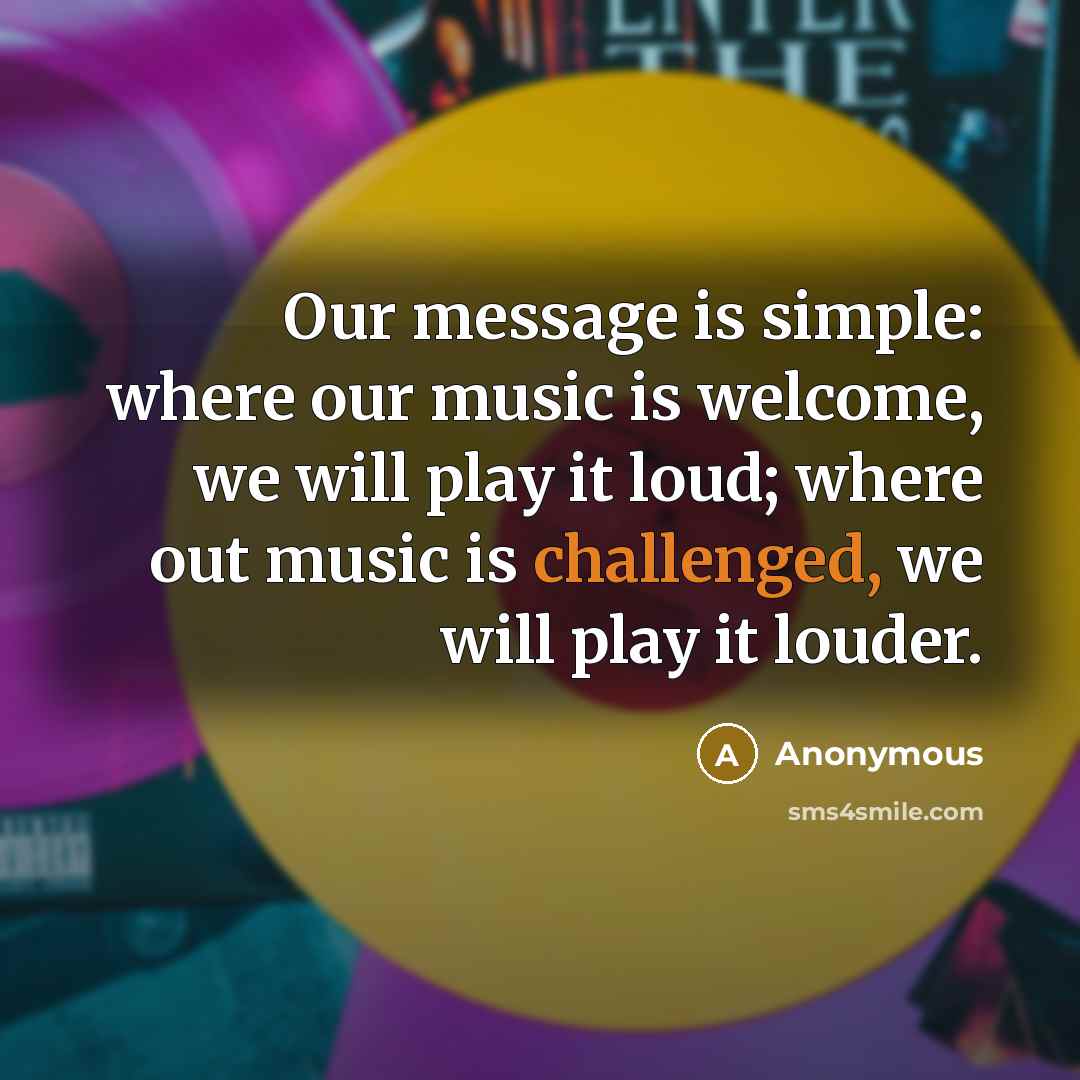 “Our message is simple: where our music is welcome, we will play it loud; where out music is challenged, we will play it louder.” quote by Anonymous