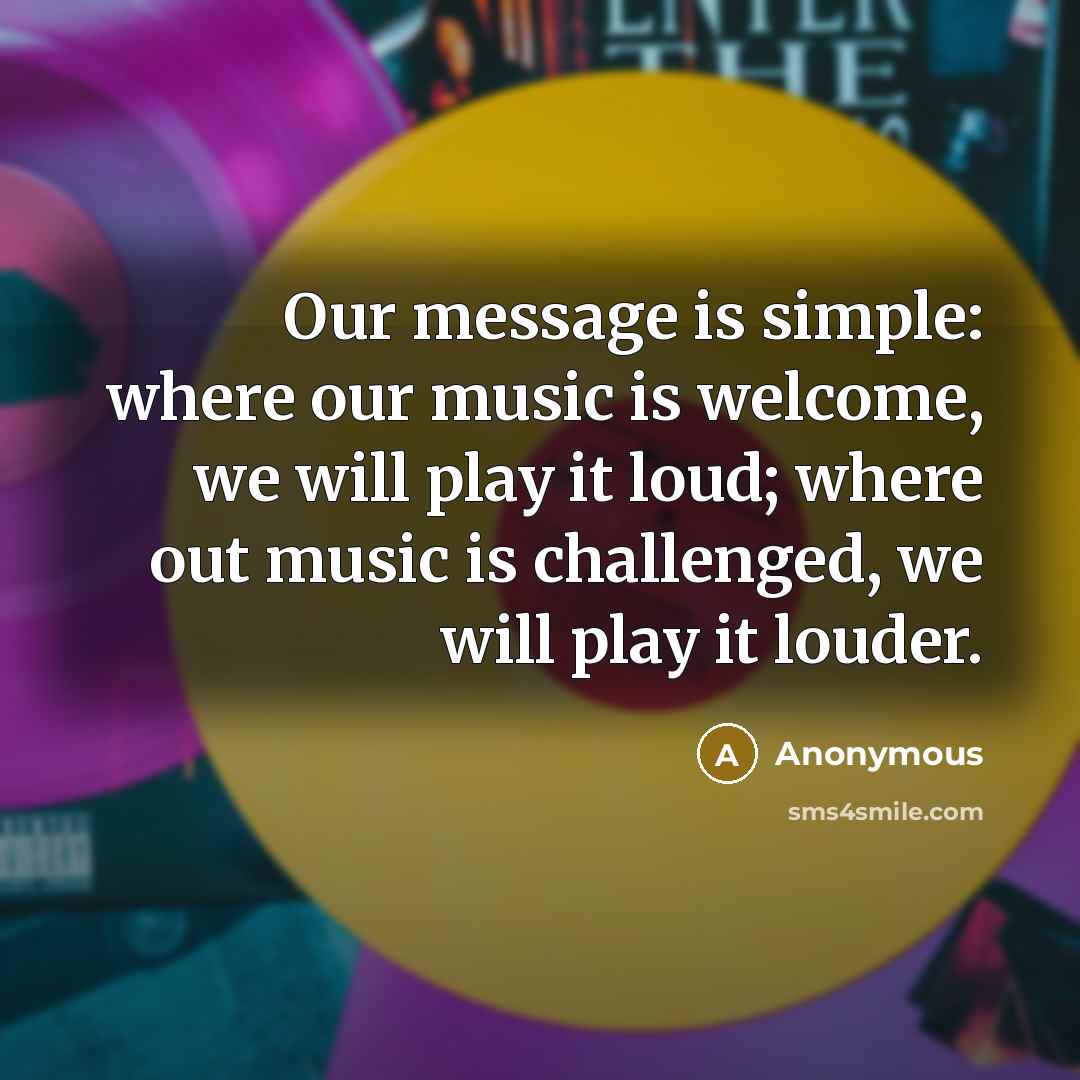 “Our message is simple: where our music is welcome, we…” quote by Anonymous