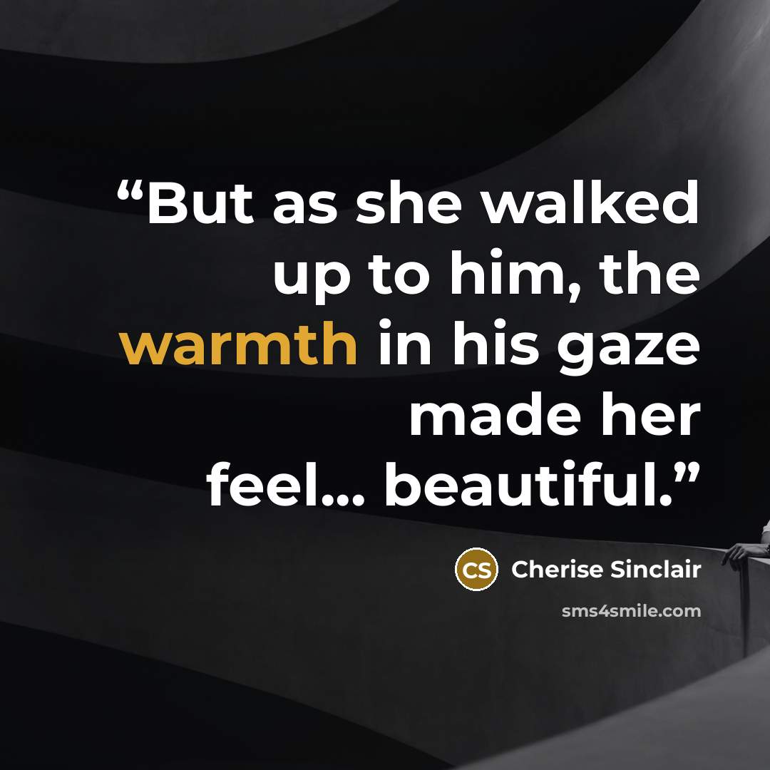 “But as she walked up to him, the warmth in his gaze made her feel... beautiful.” quote by Cherise Sinclair