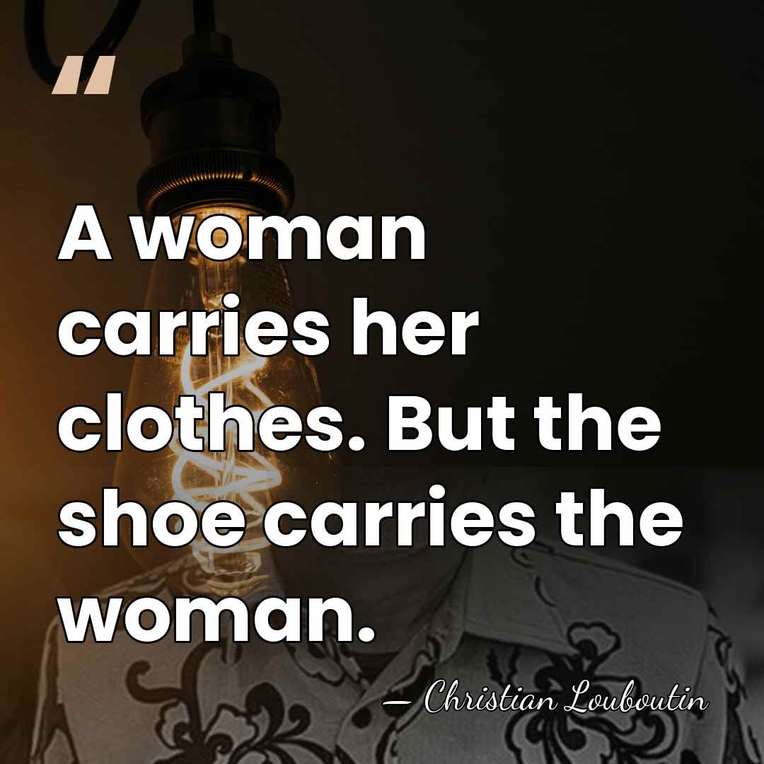 A woman carries her clothes. But the shoe carries the woman. - Christian Louboutin