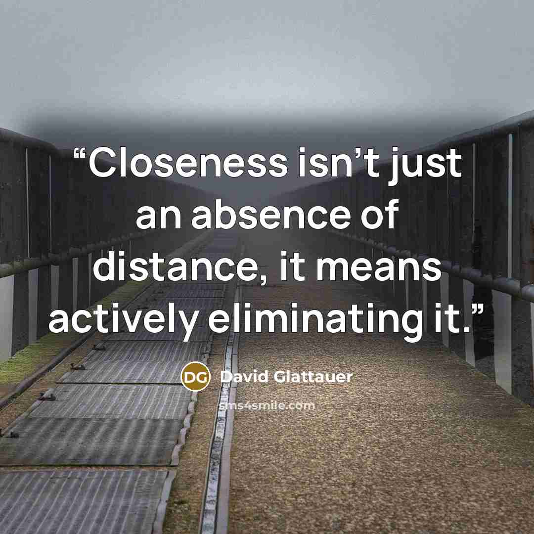 “Closeness isn't just an absence of distance, it means actively eliminating it.” quote by David Glattauer