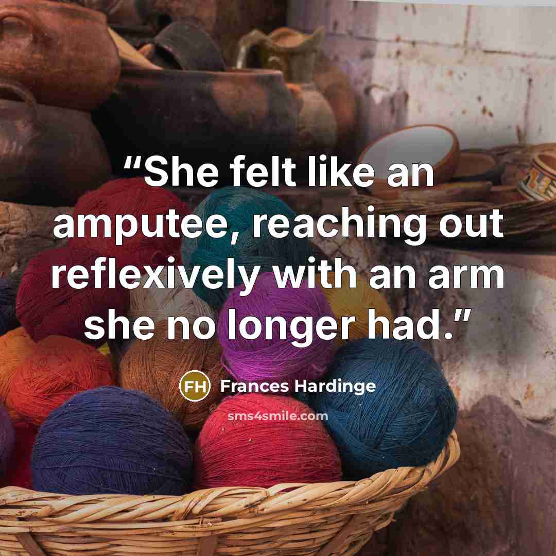“She felt like an amputee, reaching out reflexively with an arm she no longer had.” quote by Frances Hardinge