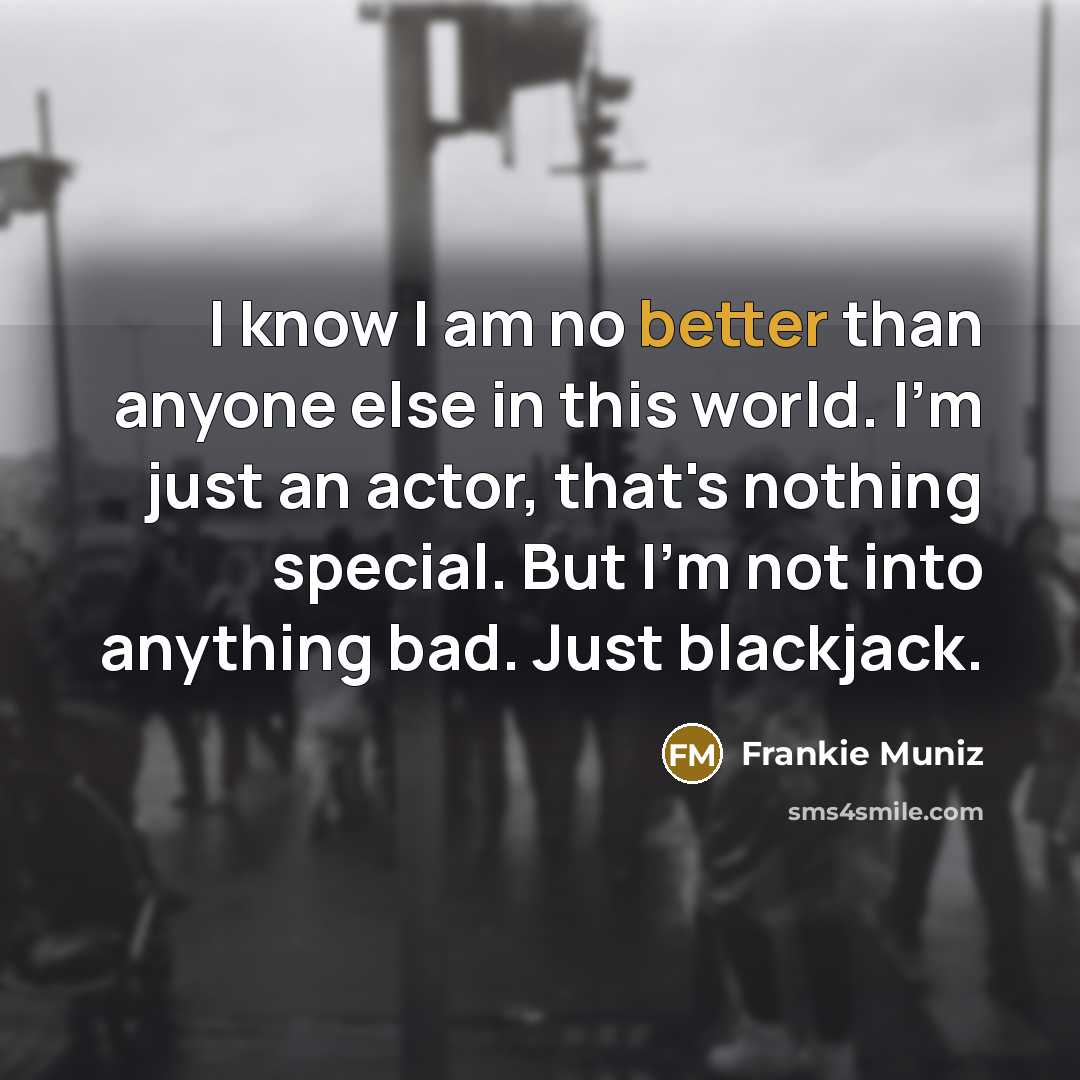 “I know I am no better than anyone else in this world. I'm just an actor, that's nothing special. But I'm not into anything bad. Just blackjack.” quote by Frankie Muniz