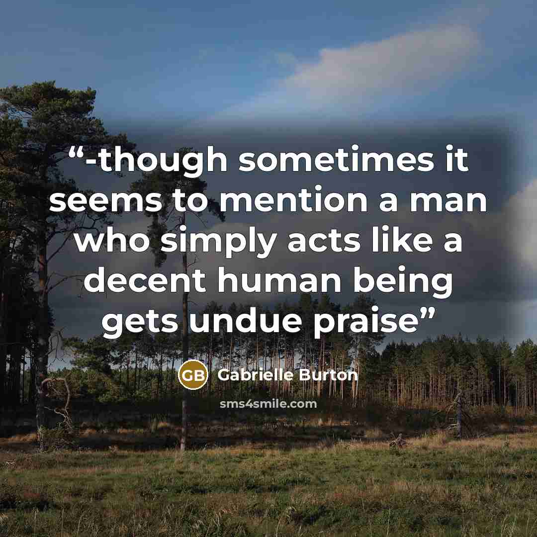 “-though sometimes it seems to mention a man who simply acts like a decent human being gets undue praise” quote by Gabrielle Burton