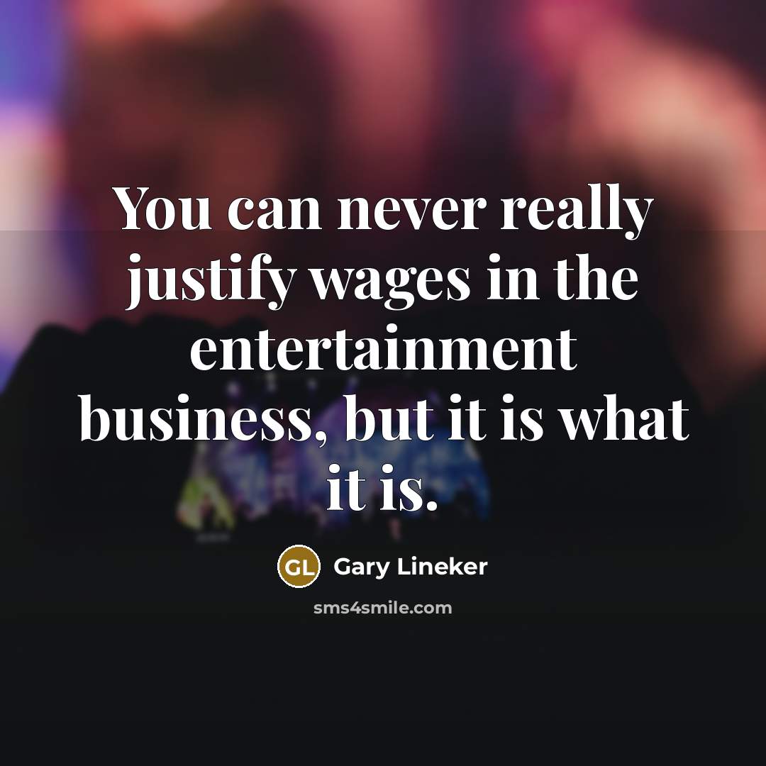 “You can never really justify wages in the entertainment business,…” quote by Gary Lineker