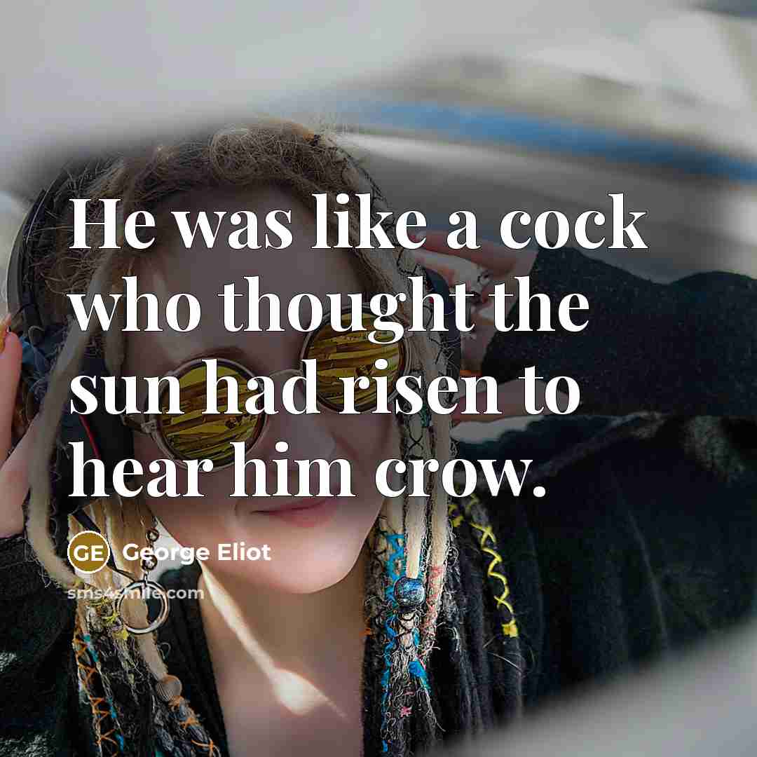 “He was like a cock who thought the sun had…” quote by George Eliot