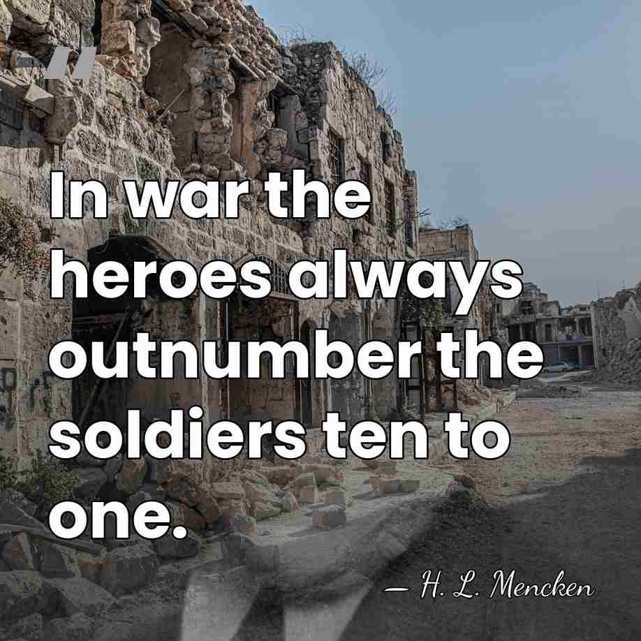 In war the heroes always outnumber the soldiers ten to one. - H. L. Mencken