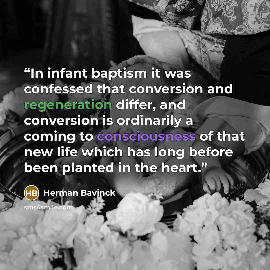 “In infant baptism it was confessed that conversion and regeneration differ, and conversion is ordinarily a coming to consciousness of that new life which has long before been planted in the heart.” quote by Herman Bavinck