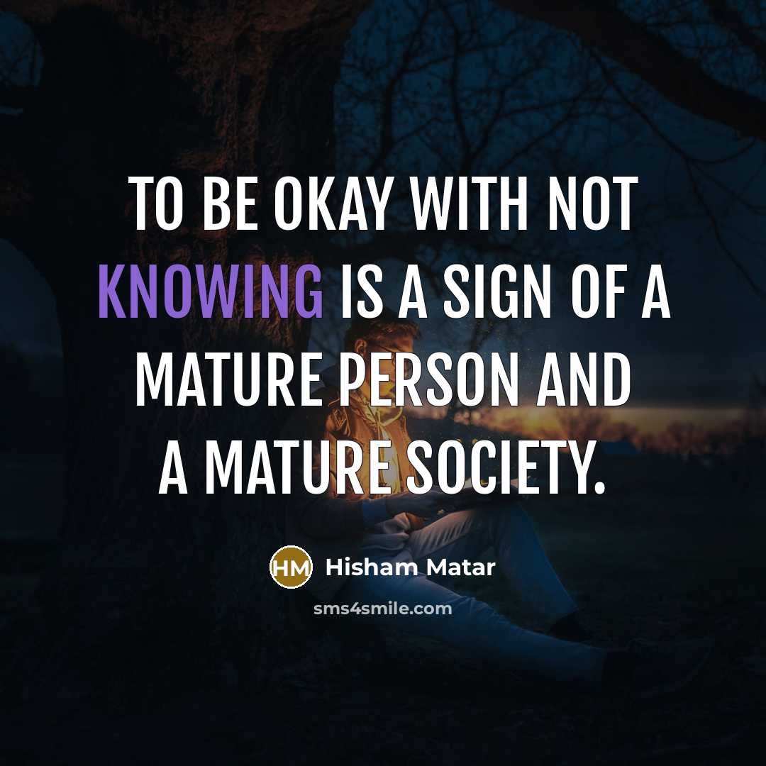 “To be okay with not knowing is a sign of…” quote by Hisham Matar
