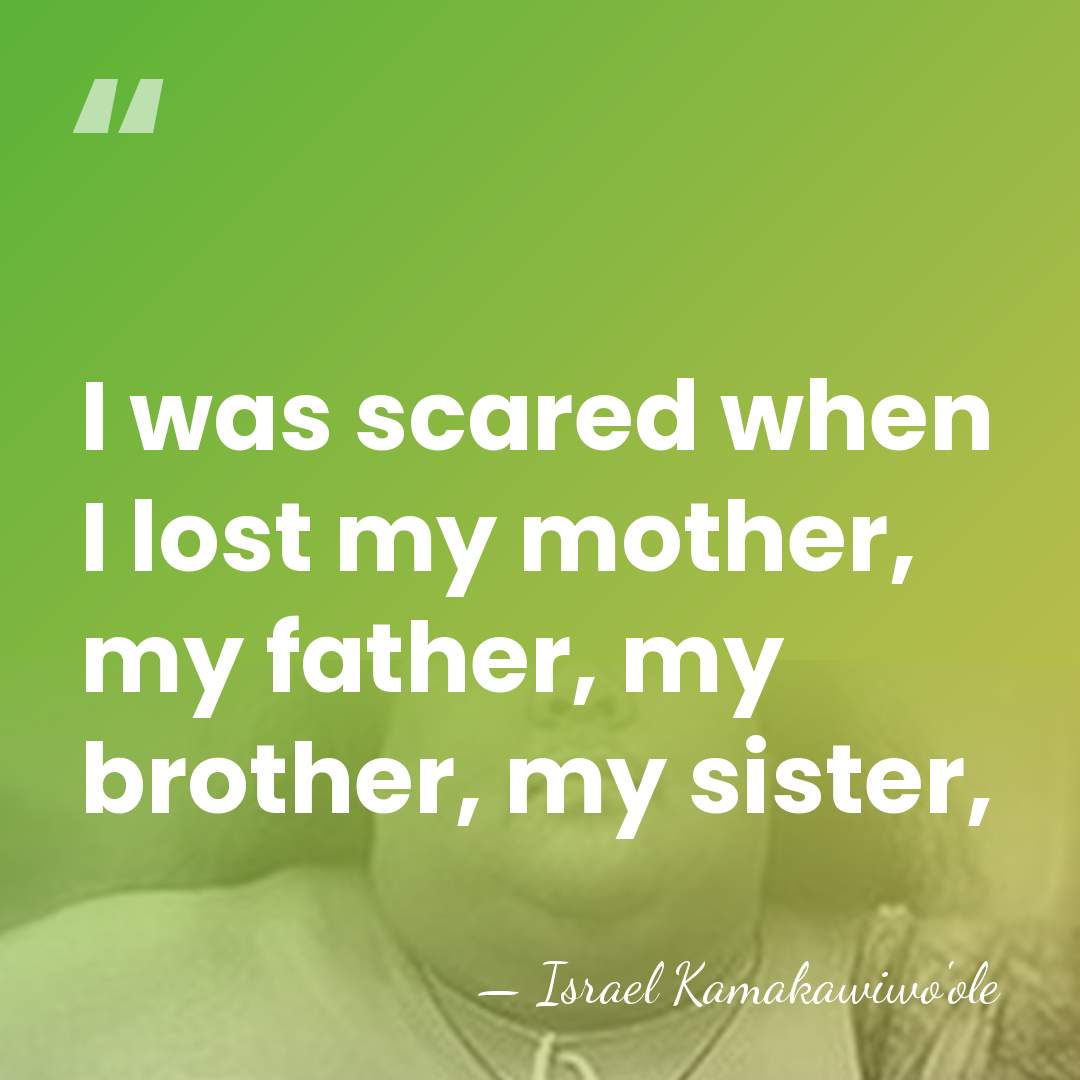 I was scared when I lost my mother, my father, my brother,&hellip; - Israel Kamakawiwo'ole