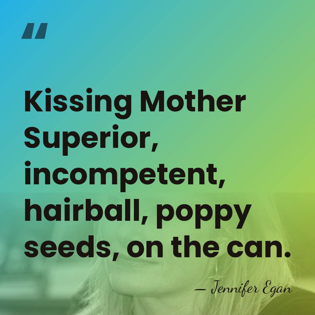 Kissing Mother Superior, incompetent, hairball, poppy seeds, on the can. - Jennifer Egan