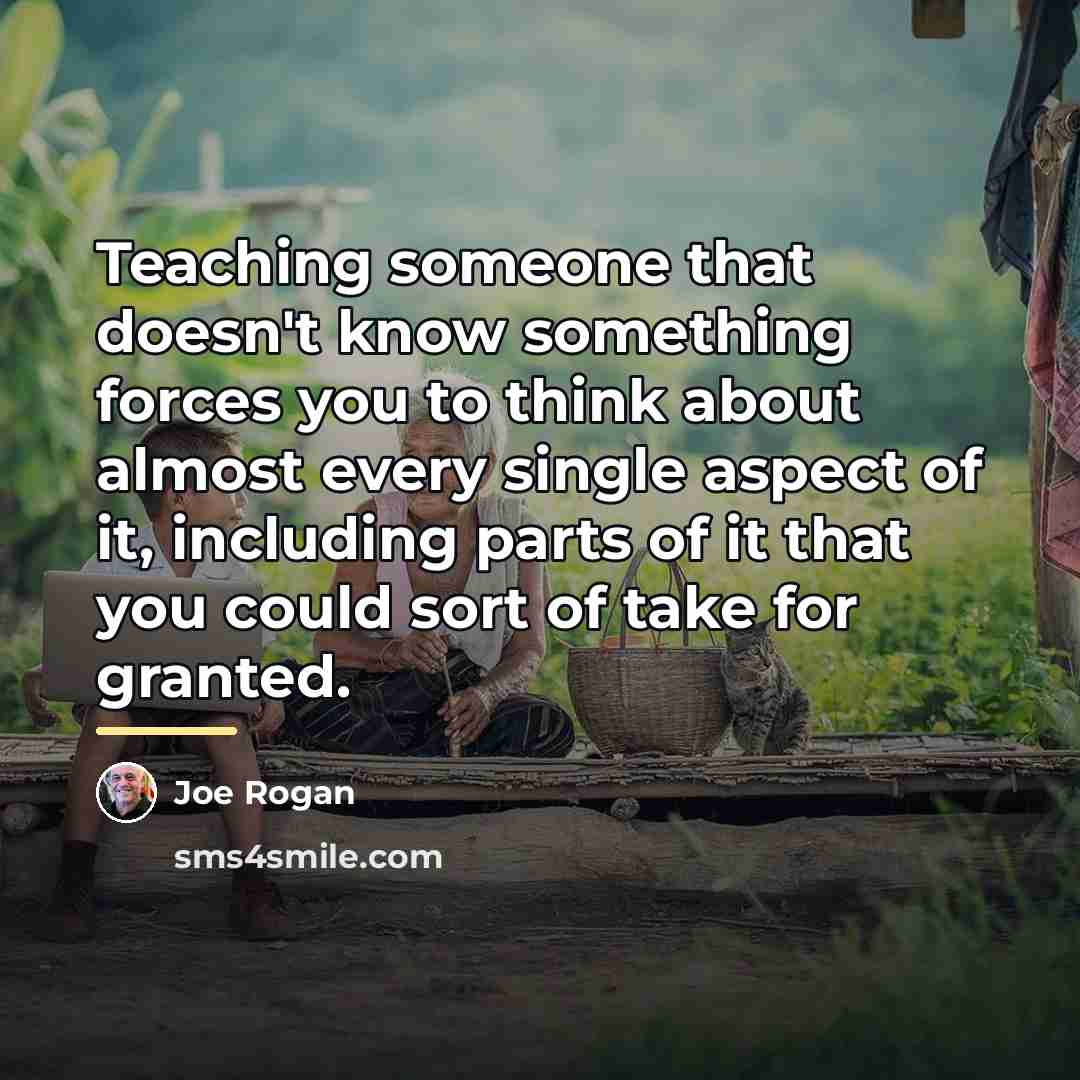 “Teaching someone that doesn't know something forces you to think…” quote by Joe Rogan