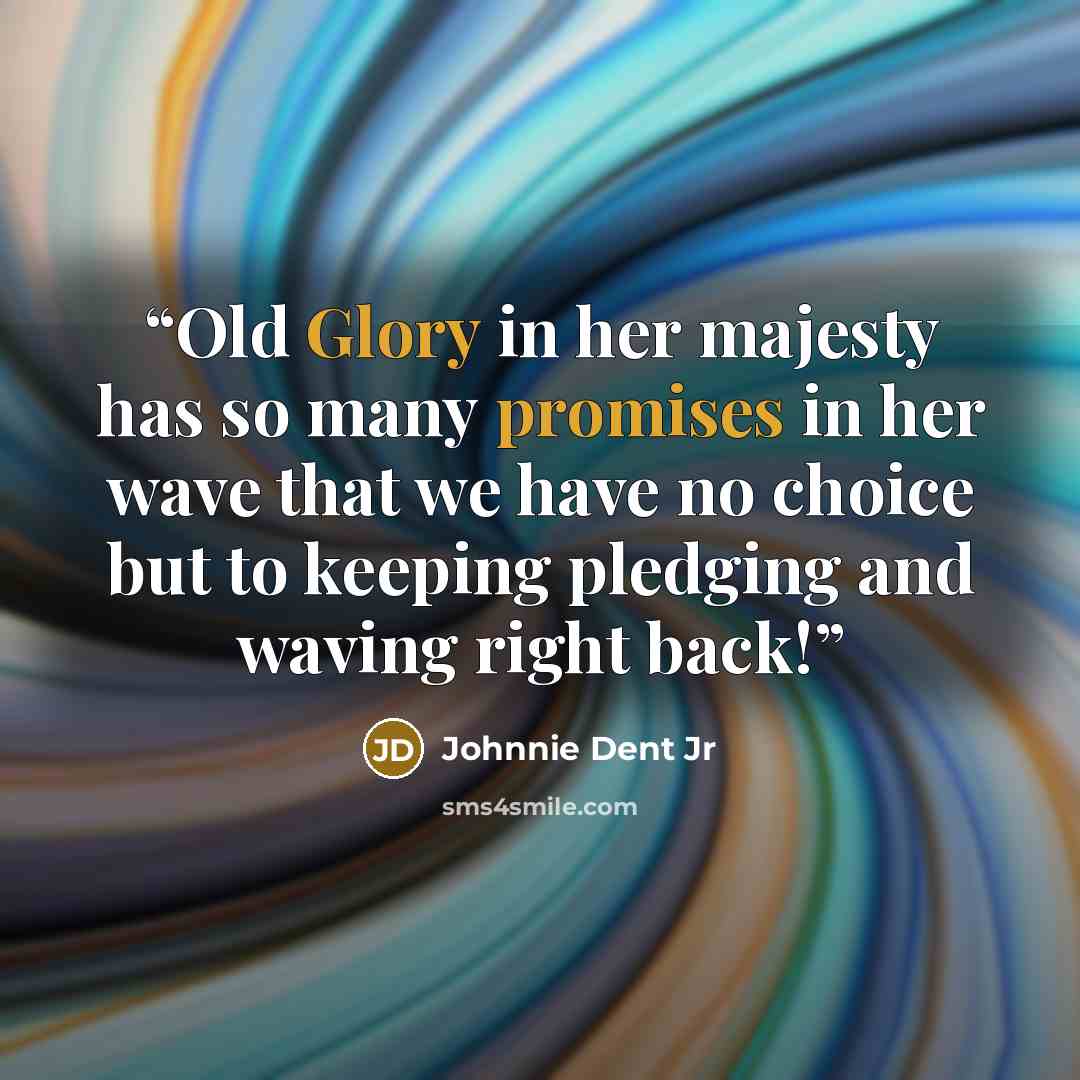 “Old Glory in her majesty has so many promises in her wave that we have no choice but to keeping pledging and waving right back!” quote by Johnnie Dent Jr