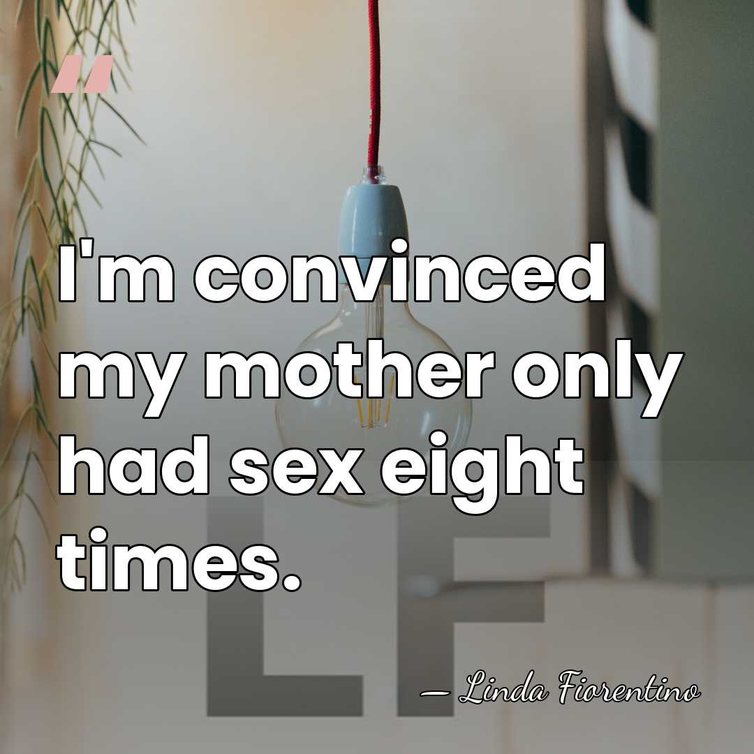 I'm convinced my mother only had sex eight times. - Linda Fiorentino
