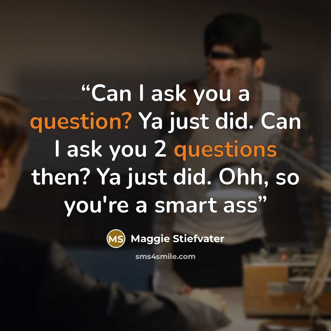 “Can I ask you a question? Ya just did. Can I ask you 2 questions then? Ya just did. Ohh, so you're a smart ass” quote by Maggie Stiefvater