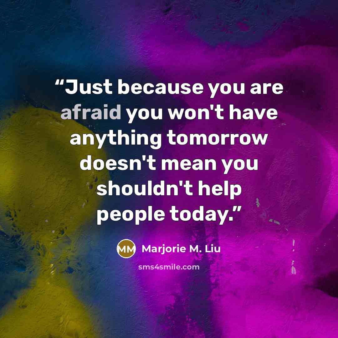 “Just because you are afraid you won't have anything tomorrow doesn't mean you shouldn't help people today.” quote by Marjorie M. Liu